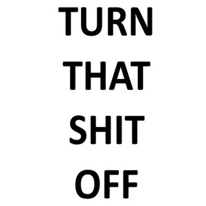 TURN THAT SHIT OFF by mxdern alchemy