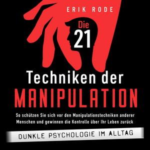 Die 21 Techniken der Manipulation – Dunkle Psychologie im Alltag: So schützen Sie sich vor den Manipulationstechniken anderer Menschen und gewinnen die Kontrolle über Ihr Leben zurück