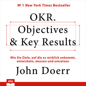 OKR. Objectives & Key Results [Wie Sie Ziele, auf die es wirklich ankommt, entwickeln, messen und umsetzen (Ungekürzt)]