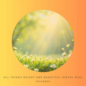 All Things Bright and Beautiful (Royal Oak) by Helkemar