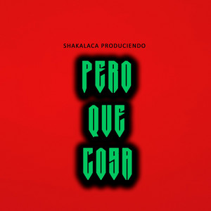 PERO QUE COSA by shakalaca produciendo
