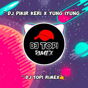 DJ PIKIR KERI X YUNG IYUNG IYUNG by DJ Topi Rimex