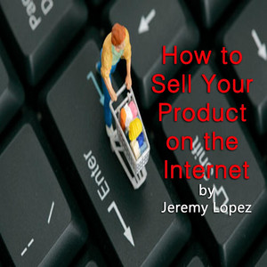 Jeremy Lopez - How to Sell Your Product On the Internet, Pt. 2