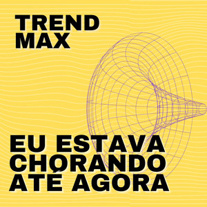 Trend Max - Eu Estava Chorando Até Agora