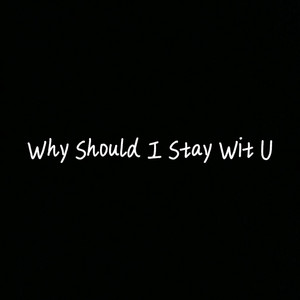 Why Should I Stay Wit U