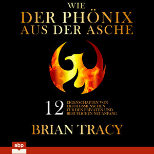 Wie der Phönix aus der Asche [12 Eigenschaften von Erfolgsmenschen für den privaten und beruflichen Neuanfang (Ungekürzt)]
