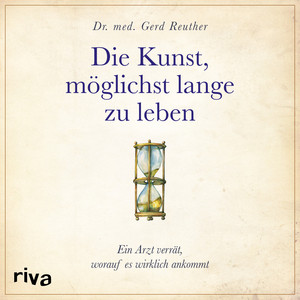 Die Kunst, möglichst lange zu leben (Die wissenschaftlich basierte Antwort auf die Frage, worauf es wirklich ankommt)