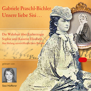 Unsere liebe Sisi ... (Die Wahrheit über Erzherzogin Sophie und Kaiserin Elisabeth)
