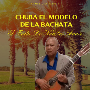 Chuba El Modelo De La Bachata - El Fruto de Nuestro Amor