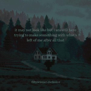 it may not look like it but im still here trying to make something with whats left of me after all that by fiftywinner