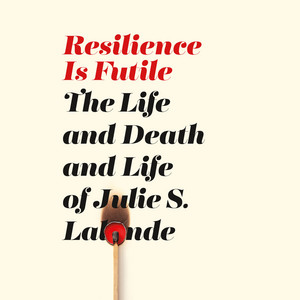 Resilience Is Futile [The Life and Death and Life of Julie S. Lalonde (Unabridged)] — Julie S. Lalonde