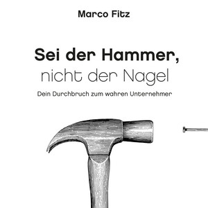 Sei der Hammer, nicht der Nagel (Dein Durchbruch zum wahren Unternehmer)