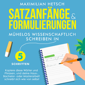 Satzanfänge und Formulierungen – Mühelos wissenschaftlich schreiben in 5 Schritten: Kopiere diese Wörter und Phrasen, und deine Haus-, Bachelor- oder Masterarbeit schreibt sich wie von selbst