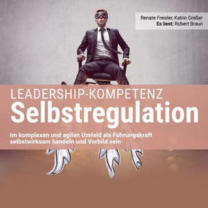 Leadership-Kompetenz Selbstregulation (Im komplexen und agilen Umfeld als Führungskraft selbstwirksam handeln und Vorbild sein)