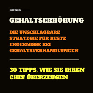 Gehaltserhöhung: Die unschlagbare Strategie für beste Ergebnisse bei Gehaltsverhandlungen (30 Tipps, wie Sie Ihren Chef bei Gehaltsgesprächen überzeugen)