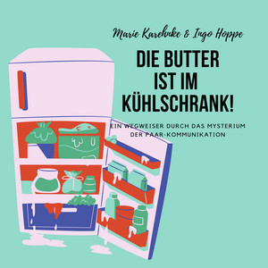Die Butter ist im Kühlschrank! (Ein Wegweiser durch das Mysterium der Paar-Kommunikation)