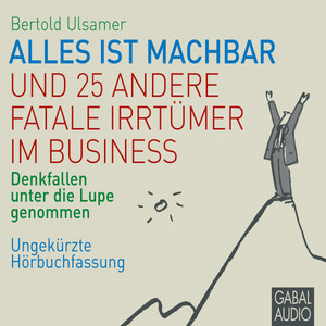 Alles ist machbar und 25 andere fatale Irrtümer im Business (Denkfallen unter die Lupe genommen. Ungekürzte Hörbuchfassung)