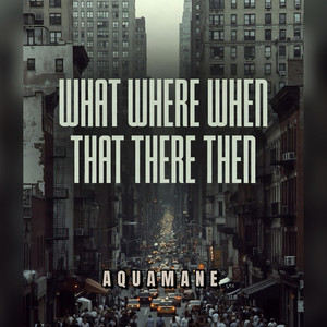 What Where When That There Then by AQUAMANE