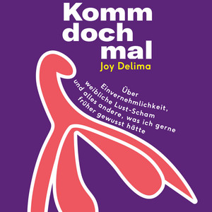 Komm doch mal! - Über Einvernehmlichkeit, weibliche Lust-Scham und alles andere, was ich gerne früher gewusst hätte