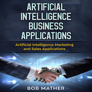 Artificial Intelligence Business Applications [Artificial Intelligence Marketing and Sales Applications (Unabridged)]