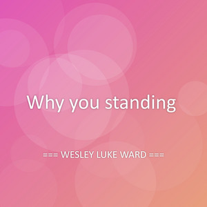 Why you standing by WESLEY LUKE WARD