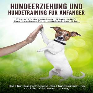 Hundeerziehung und Hundetraining für Anfänger (Erlerne das Hundetraining mit Hundepfeife, Hundespielzeug, Futterbeutel und dem Clicker: Die Hundepsychologie der Hundeerziehung und der Welpenerziehung)
