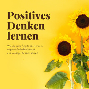 Positives Denken lernen (Wie du deine Ängste überwindest, negative Gedanken loswirst und unnötiges Grübeln stoppst)