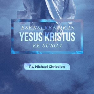 Michael Chrisdion - Esensi Kenaikan Yesus Kristus Ke Surga