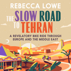 The Slow Road to Tehran (A Revelatory Bike Ride Through Europe and the Middle East)