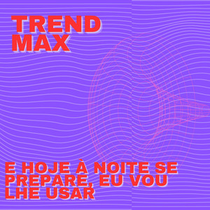 Trend Max - E Hoje à Noite Se Prepare, Eu Vou Lhe Usar