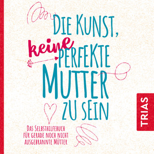 Die Kunst, keine perfekte Mutter zu sein (Das Selbsthilfebuch für gerade noch nicht ausgebrannte Mütter)
