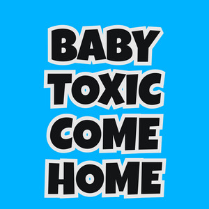 Baby Toxic Come Home