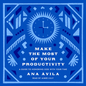 Make the Most of Your Productivity (A Guide to Honoring God with Your Time)