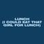 LUNCH (I COULD EAT THAT GIRL FOR LUNCH)