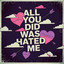 All you did was hated me