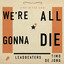 We're All Gonna Die