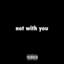 not with you