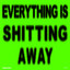 Everything Is Shitting Away