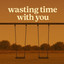 wasting time with you (raw)