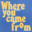 WHERE YOU CAME FROM
