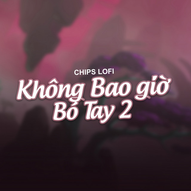 Không Bao Giờ Bó Tay 2 - Chips Lofi