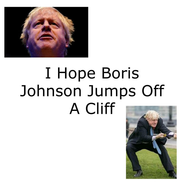 i hope boris johnson jumps off a cliff
