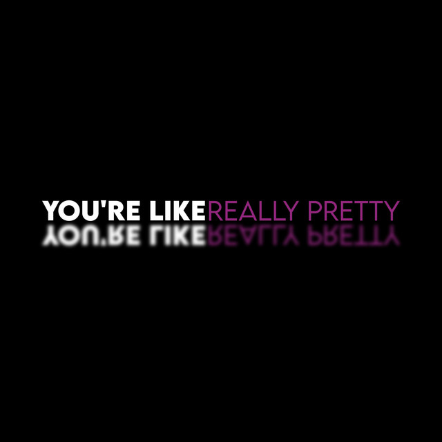You're Like, Really Pretty