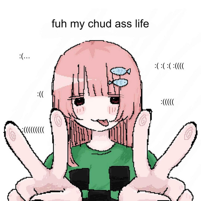 fuh my chud ass life