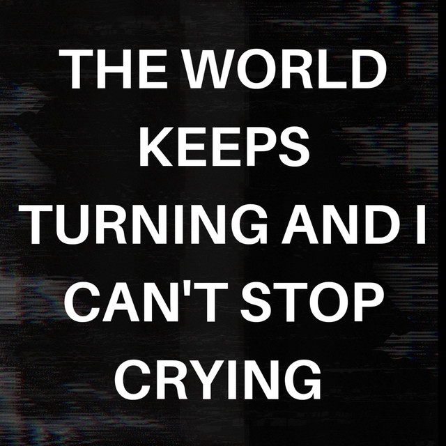 The World Keeps Turning and I Can't Stop Crying