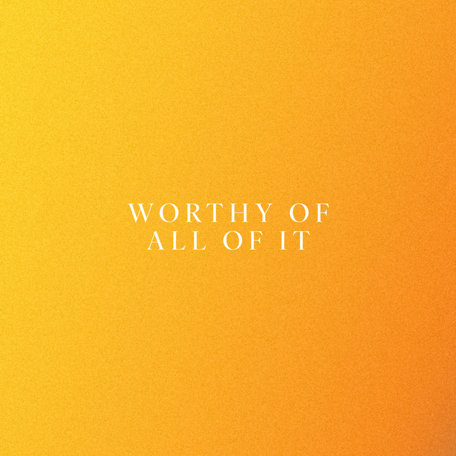 Worthy Of All Of It