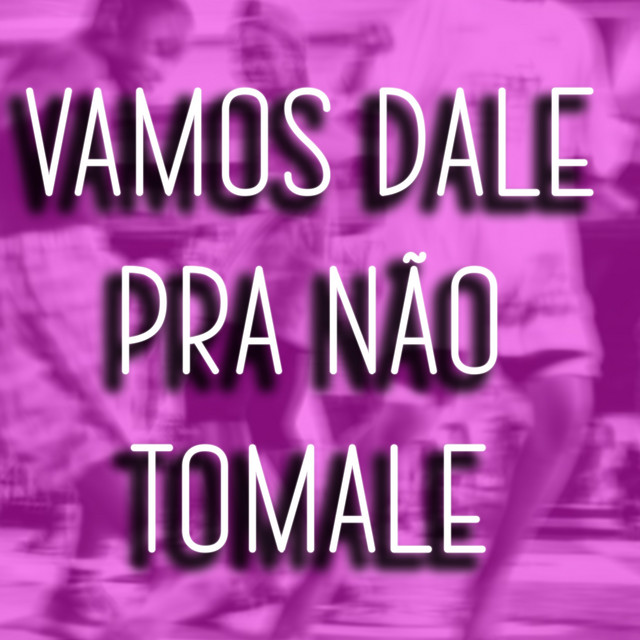 VAMOS DALE PRA NÃO TOMALE