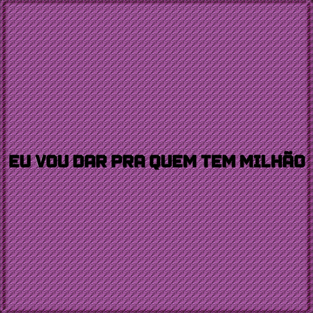 Eu vou dar pra quem tem milhão