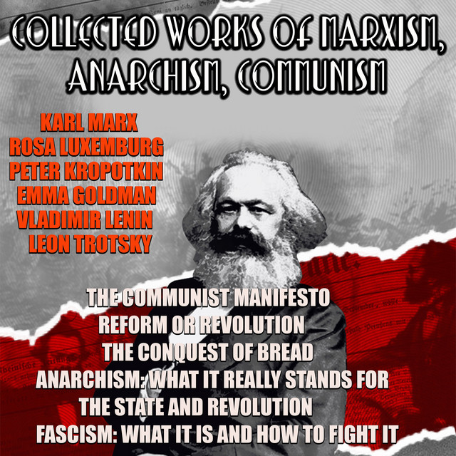 Collected Works Of Marxism, Anarchism, Communism (The Communist Manifesto, Reform or Revolution, The Conquest of Bread, Anarchism: What it Really Stands, The State and Revolution, Fascism: What It Is and How To Fight It) cover art