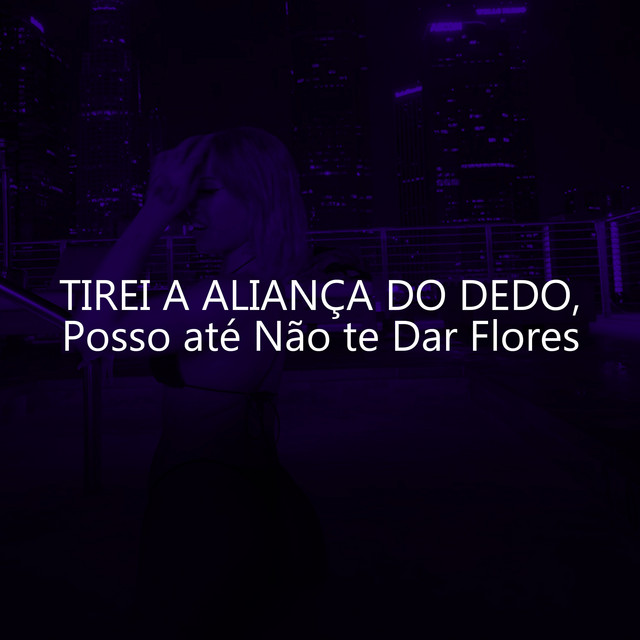 Tirei a Aliança do Dedo, Posso até Não te Dar Flores